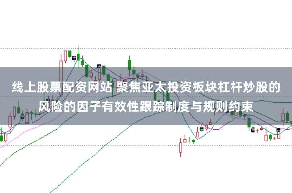 线上股票配资网站 聚焦亚太投资板块杠杆炒股的风险的因子有效性跟踪制度与规则约束