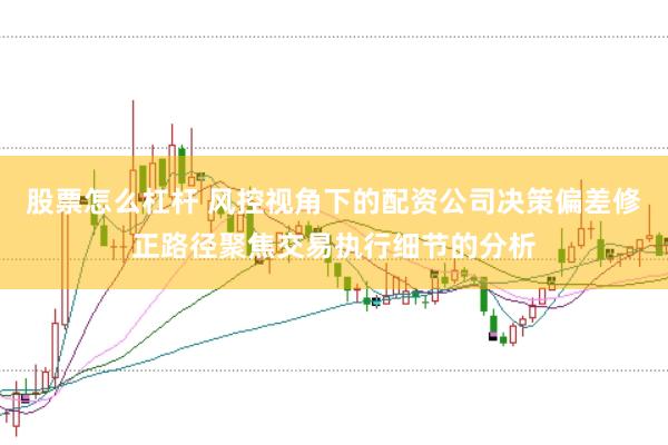 股票怎么杠杆 风控视角下的配资公司决策偏差修正路径聚焦交易执行细节的分析