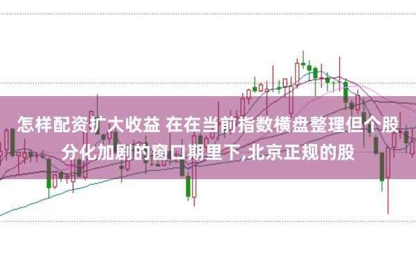 怎样配资扩大收益 在在当前指数横盘整理但个股分化加剧的窗口期里下,北京正规的股