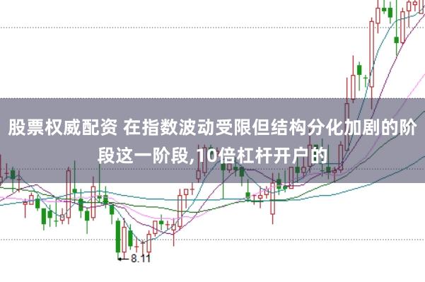 股票权威配资 在指数波动受限但结构分化加剧的阶段这一阶段，10倍杠杆开户的