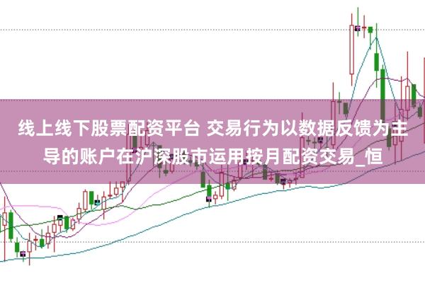 线上线下股票配资平台 交易行为以数据反馈为主导的账户在沪深股市运用按月配资交易_恒