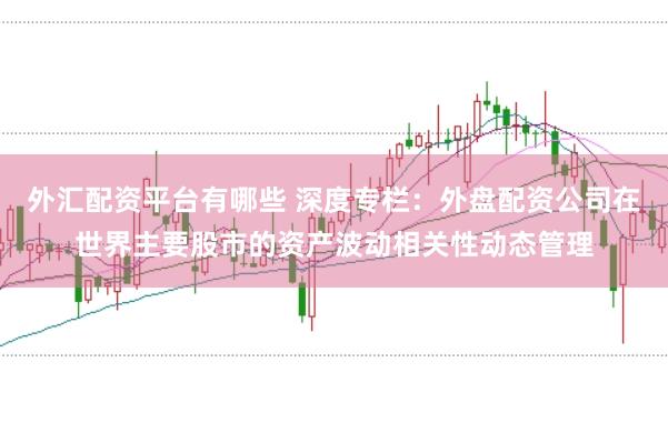外汇配资平台有哪些 深度专栏：外盘配资公司在世界主要股市的资产波动相关性动态管理