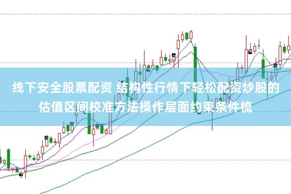 线下安全股票配资 结构性行情下轻松配资炒股的估值区间校准方法操作层面约束条件梳