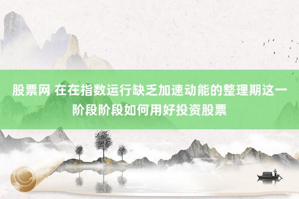 股票网 在在指数运行缺乏加速动能的整理期这一阶段阶段如何用好投资股票