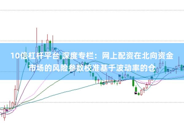 10倍杠杆平台 深度专栏：网上配资在北向资金市场的风险参数校准基于波动率的仓