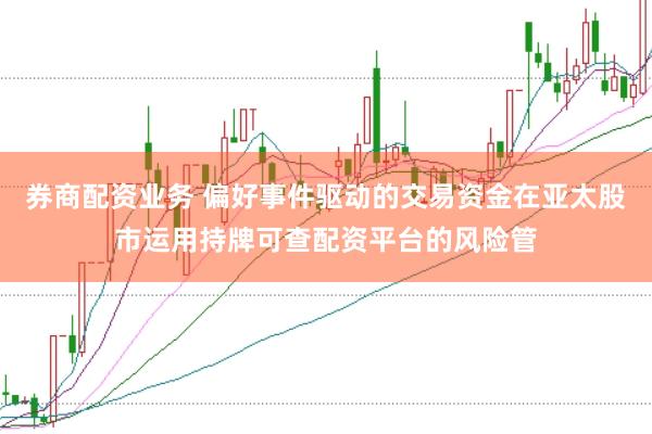券商配资业务 偏好事件驱动的交易资金在亚太股市运用持牌可查配资平台的风险管