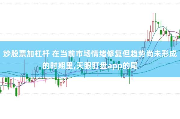 炒股票加杠杆 在当前市场情绪修复但趋势尚未形成的时期里，天眼盯盘app的尾