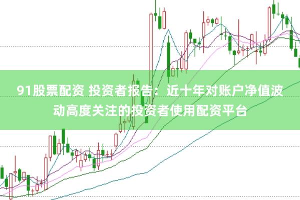 91股票配资 投资者报告:近十年对账户净值波动高度关注的投资者使用配资平台