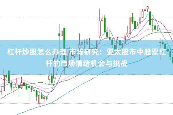 杠杆炒股怎么办理 市场研究：亚太股市中股票杠杆的市场情绪机会与挑战
