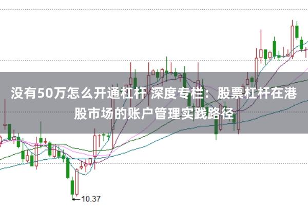 没有50万怎么开通杠杆 深度专栏：股票杠杆在港股市场的账户管理实践路径