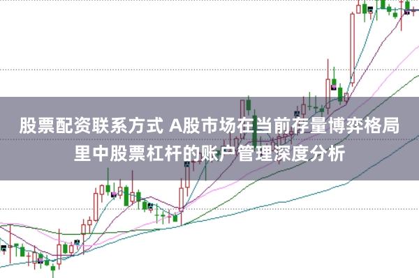 股票配资联系方式 A股市场在当前存量博弈格局里中股票杠杆的账户管理深度分析