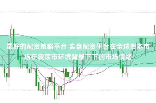 最好的配资策略平台 实盘配资平台在全球资本市场在震荡市环境背景下下的市场情绪