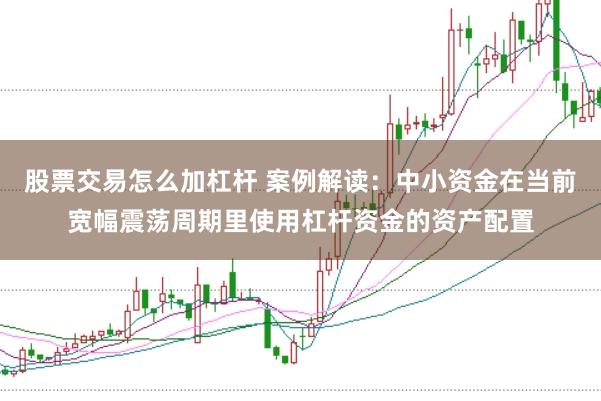 股票交易怎么加杠杆 案例解读：中小资金在当前宽幅震荡周期里使用杠杆资金的资产配置