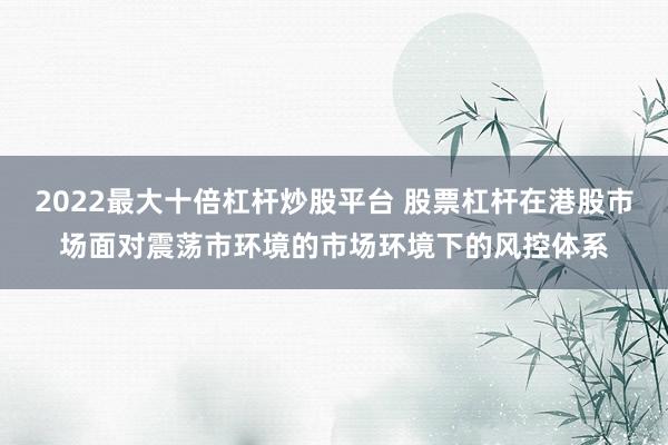 2022最大十倍杠杆炒股平台 股票杠杆在港股市场面对震荡市环境的市场环境下的风控体系