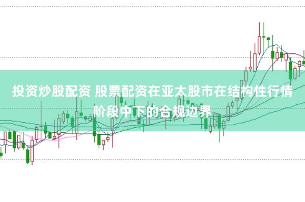 投资炒股配资 股票配资在亚太股市在结构性行情阶段中下的合规边界
