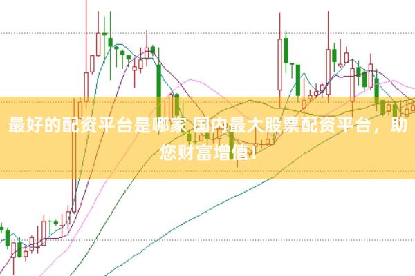 最好的配资平台是哪家 国内最大股票配资平台，助您财富增值！