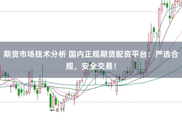 期货市场技术分析 国内正规期货配资平台：严选合规，安全交易！