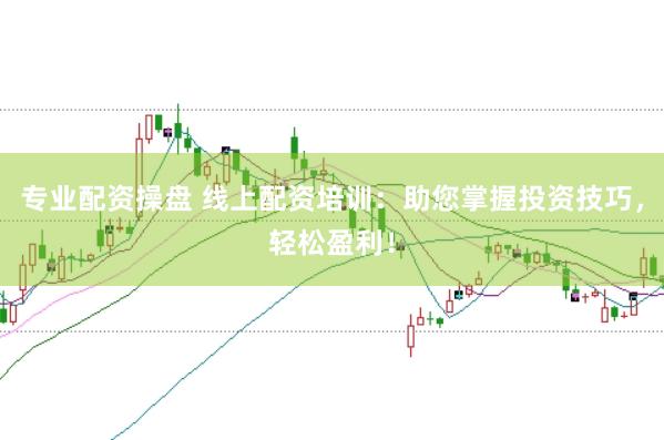 专业配资操盘 线上配资培训：助您掌握投资技巧，轻松盈利！