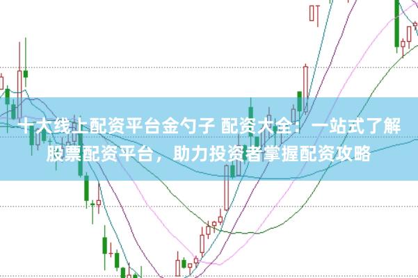 十大线上配资平台金勺子 配资大全：一站式了解股票配资平台，助力投资者掌握配资攻略