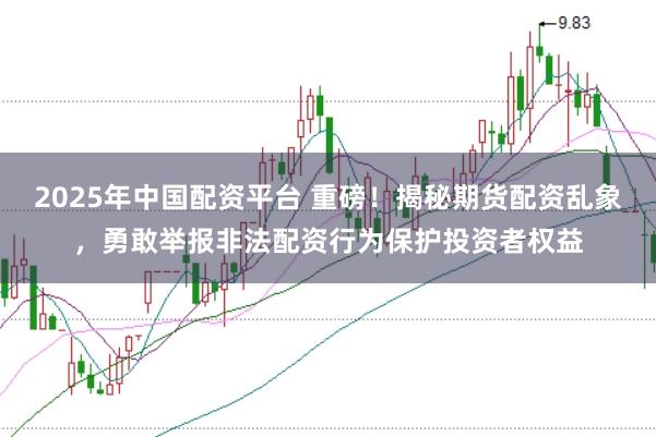 2025年中国配资平台 重磅！揭秘期货配资乱象，勇敢举报非法配资行为保护投资者权益