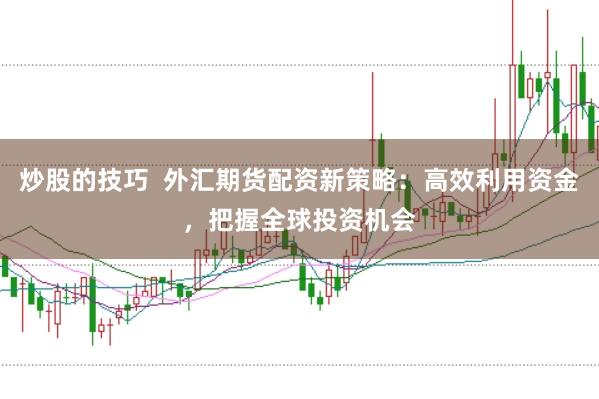炒股的技巧 外汇期货配资新策略:高效利用资金,把握全球投资机会