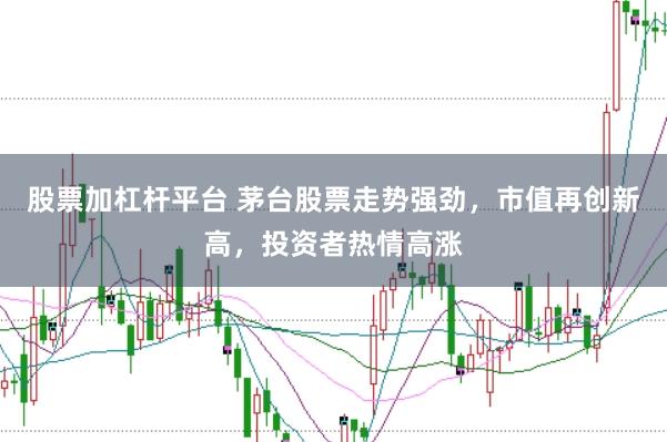 股票加杠杆平台 茅台股票走势强劲,市值再创新高,投资者热情高涨
