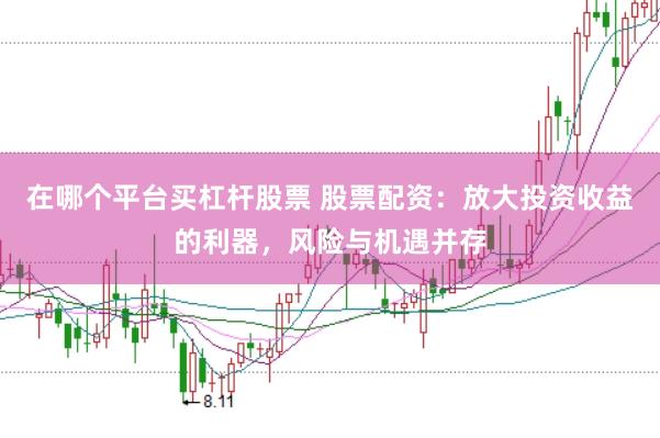 在哪个平台买杠杆股票 股票配资：放大投资收益的利器，风险与机遇并存