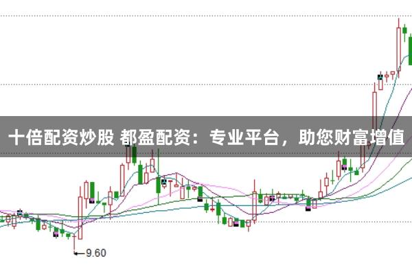 十倍配资炒股 都盈配资：专业平台，助您财富增值
