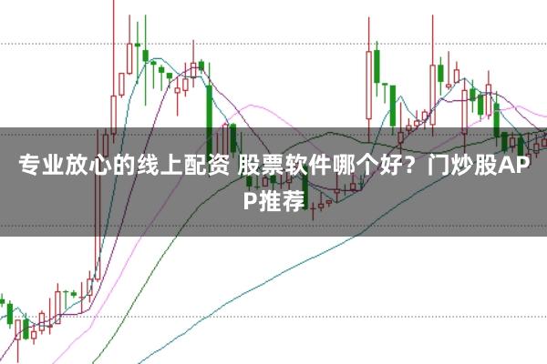 专业放心的线上配资 股票软件哪个好？门炒股APP推荐