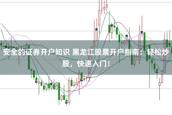 安全的证券开户知识 黑龙江股票开户指南：轻松炒股，快速入门！