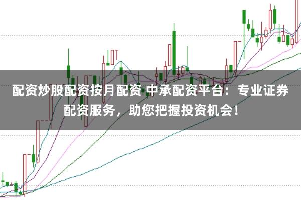 配资炒股配资按月配资 中承配资平台：专业证券配资服务，助您把握投资机会！