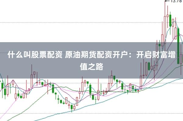 什么叫股票配资 原油期货配资开户：开启财富增值之路