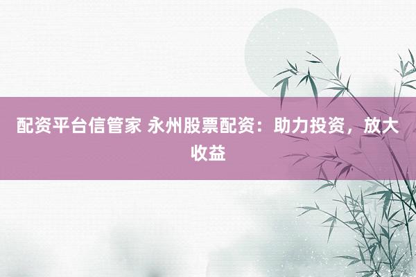 配资平台信管家 永州股票配资：助力投资，放大收益