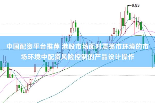 中国配资平台推荐 港股市场面对震荡市环境的市场环境中配资风险控制的产品设计操作