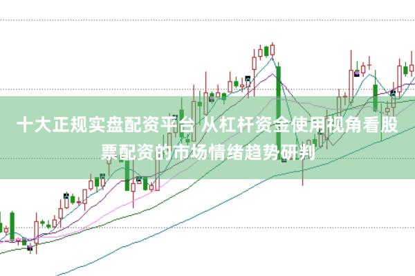 十大正规实盘配资平台 从杠杆资金使用视角看股票配资的市场情绪趋势研判
