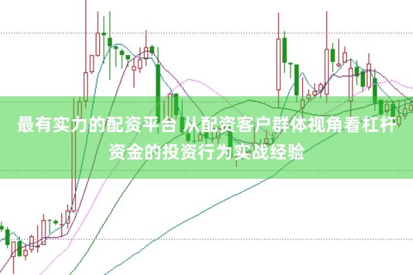最有实力的配资平台 从配资客户群体视角看杠杆资金的投资行为实战经验
