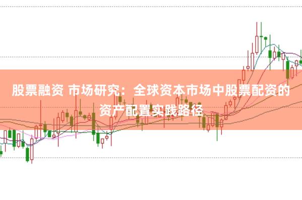 股票融资 市场研究：全球资本市场中股票配资的资产配置实践路径