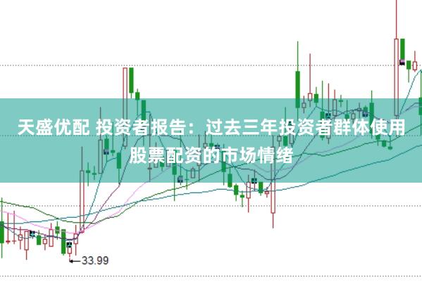 天盛优配 投资者报告：过去三年投资者群体使用股票配资的市场情绪