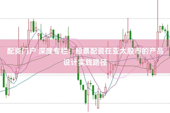 配资门户 深度专栏：股票配资在亚太股市的产品设计实践路径