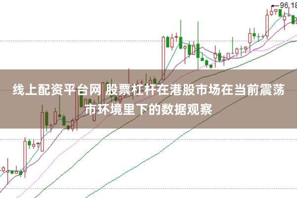 线上配资平台网 股票杠杆在港股市场在当前震荡市环境里下的数据观察