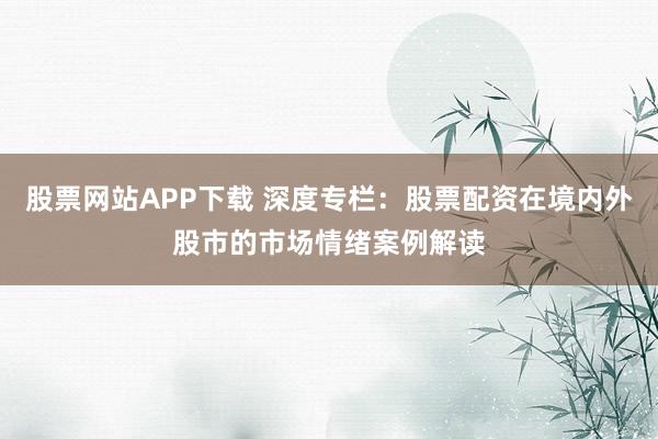 股票网站APP下载 深度专栏：股票配资在境内外股市的市场情绪案例解读