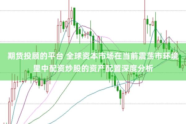 期货投顾的平台 全球资本市场在当前震荡市环境里中配资炒股的资产配置深度分析