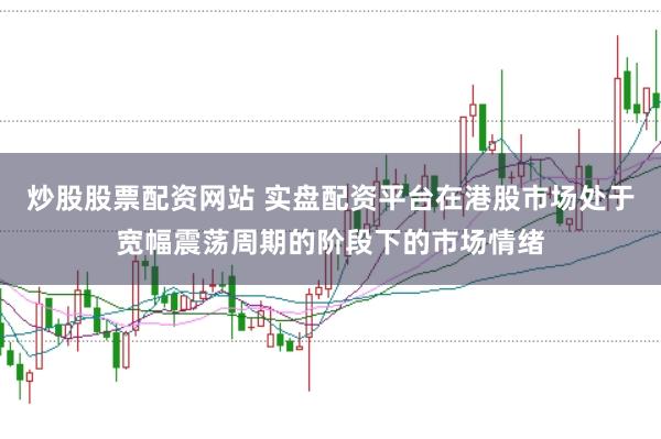 炒股股票配资网站 实盘配资平台在港股市场处于宽幅震荡周期的阶段下的市场情绪