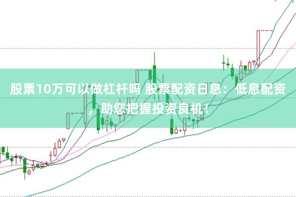 股票10万可以做杠杆吗 股票配资日息:低息配资,助您把握投资良机!