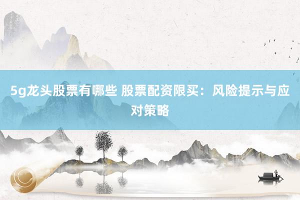 5g龙头股票有哪些 股票配资限买:风险提示与应对策略