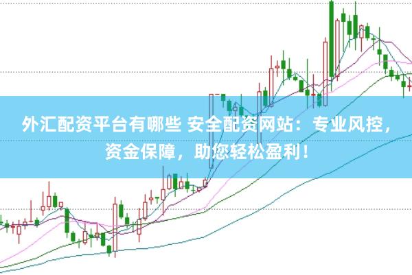 外汇配资平台有哪些 安全配资网站:专业风控,资金保障,助您轻松盈利!
