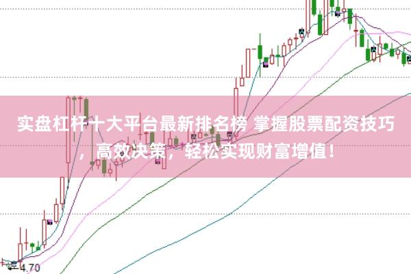 实盘杠杆十大平台最新排名榜 掌握股票配资技巧,高效决策,轻松实现财富增值!