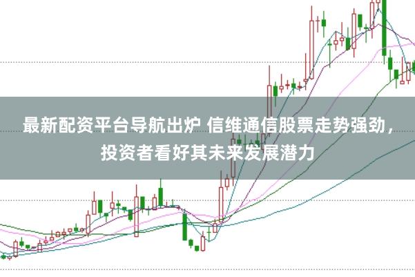 最新配资平台导航出炉 信维通信股票走势强劲,投资者看好其未来发展潜力