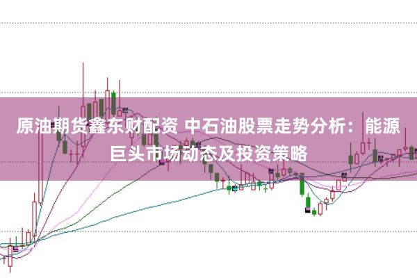 原油期货鑫东财配资 中石油股票走势分析:能源巨头市场动态及投资策略