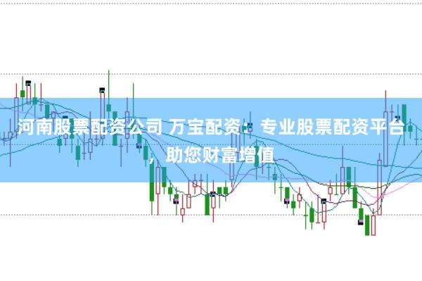 河南股票配资公司 万宝配资：专业股票配资平台，助您财富增值